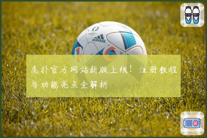 虎扑官方网站新版上线!注册教程与功能亮点全解析
