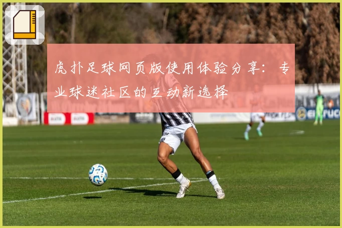 虎扑足球网页版使用体验分享：专业球迷社区的互动新选择