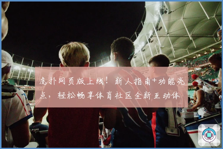 虎扑网页版上线！新人指南+功能亮点，轻松畅享体育社区全新互动体验