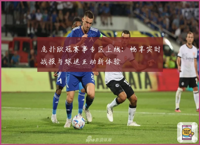 虎扑欧冠赛事专区上线：畅享实时战报与球迷互动新体验