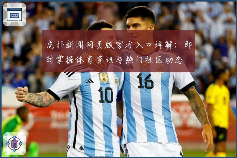 虎扑新闻网页版官方入口详解：即时掌握体育资讯与热门社区动态