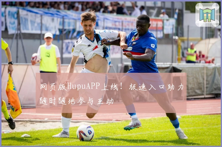 网页版HupuAPP上线！极速入口助力随时随地参与互动