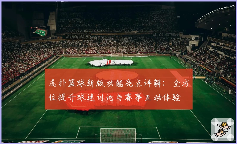 虎扑篮球新版功能亮点详解：全方位提升球迷讨论与赛事互动体验