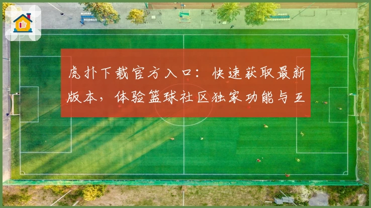 虎扑下载官方入口：快速获取最新版本，体验篮球社区独家功能与互动魅力