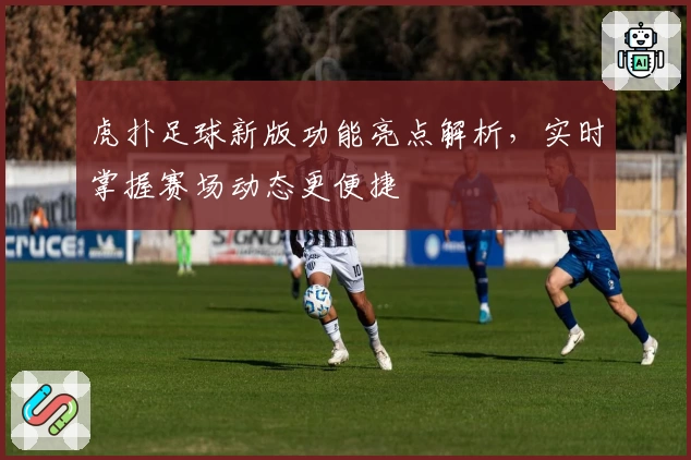 虎扑足球新版功能亮点解析,实时掌握赛场动态更便捷