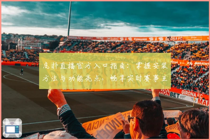虎扑直播官方入口指南:掌握安装方法与功能亮点,畅享实时赛事互动体验