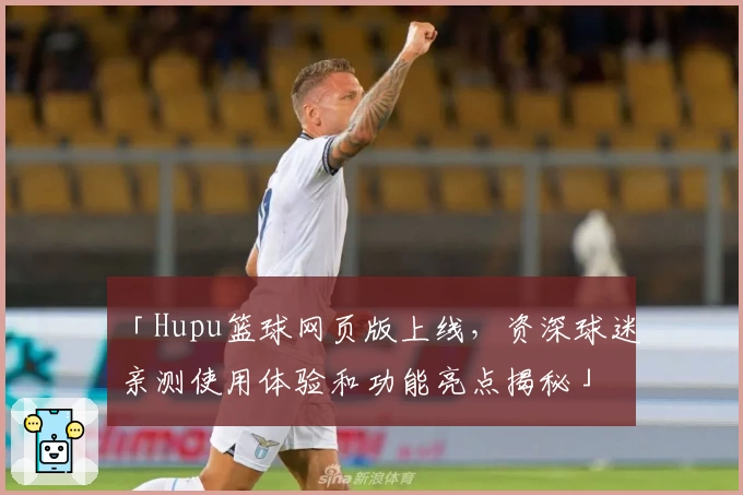 「Hupu篮球网页版上线，资深球迷亲测使用体验和功能亮点揭秘」