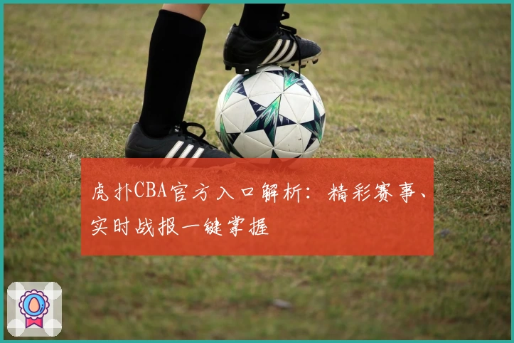 虎扑CBA官方入口解析：精彩赛事、实时战报一键掌握