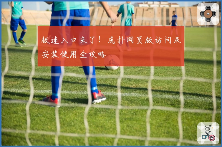 极速入口来了！虎扑网页版访问及安装使用全攻略