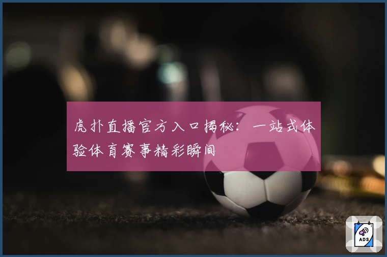 虎扑直播官方入口揭秘:一站式体验体育赛事精彩瞬间