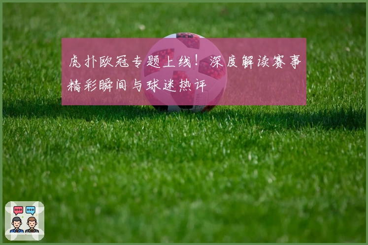 虎扑欧冠专题上线！深度解读赛事精彩瞬间与球迷热评