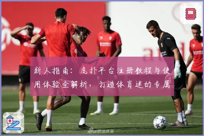 新人指南：虎扑平台注册教程与使用体验全解析，打造体育迷的专属互动社区