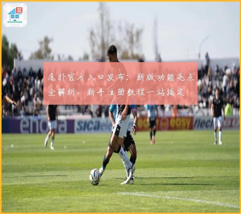 虎扑官方入口发布：新版功能亮点全解析，新手注册教程一站搞定