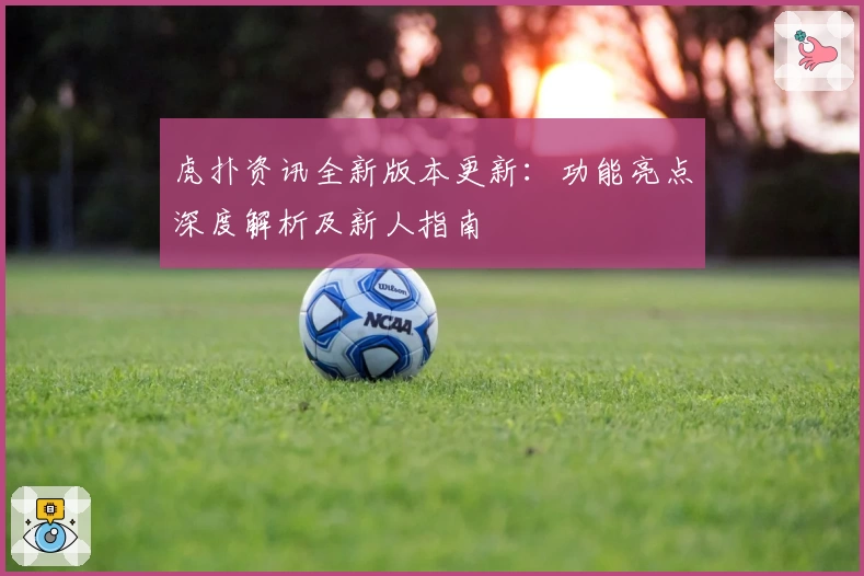虎扑资讯全新版本更新:功能亮点深度解析及新人指南