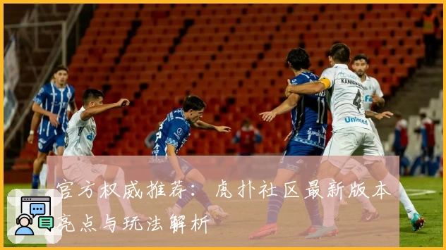 官方权威推荐：虎扑社区最新版本亮点与玩法解析