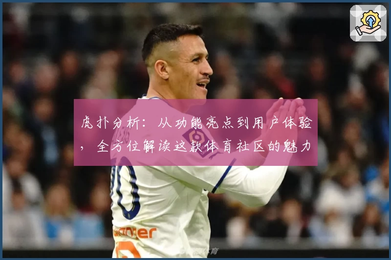 虎扑分析：从功能亮点到用户体验，全方位解读这款体育社区的魅力