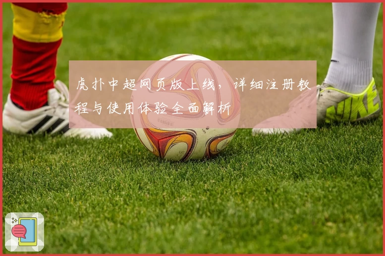 虎扑中超网页版上线，详细注册教程与使用体验全面解析