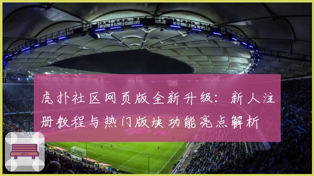 虎扑社区网页版全新升级:新人注册教程与热门版块功能亮点解析