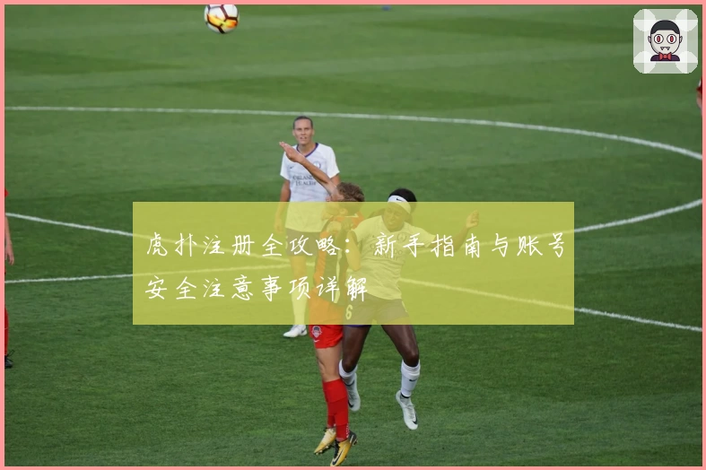 虎扑注册全攻略：新手指南与账号安全注意事项详解