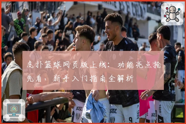 虎扑篮球网页版上线：功能亮点抢先看，新手入门指南全解析